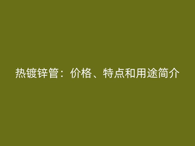 熱鍍鋅管：價格、特點(diǎn)和用途簡介