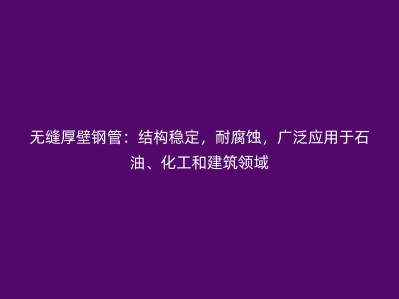 無縫厚壁鋼管：結構穩定，耐腐蝕，廣泛應用于石油、化工和建筑領域