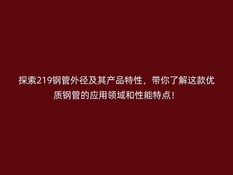 探索219鋼管外徑及其產品特性，帶你了解這款優質鋼管的應用領域和性能特點！