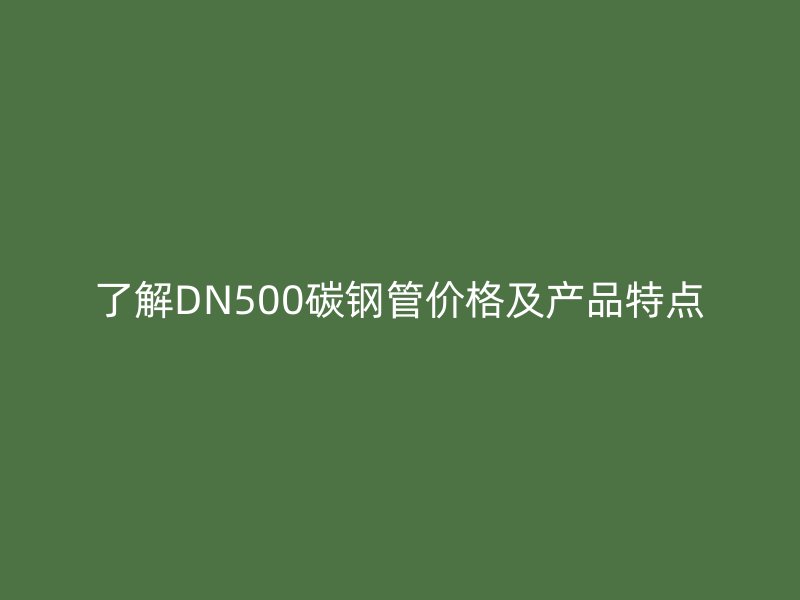 了解DN500碳鋼管價格及產品特點