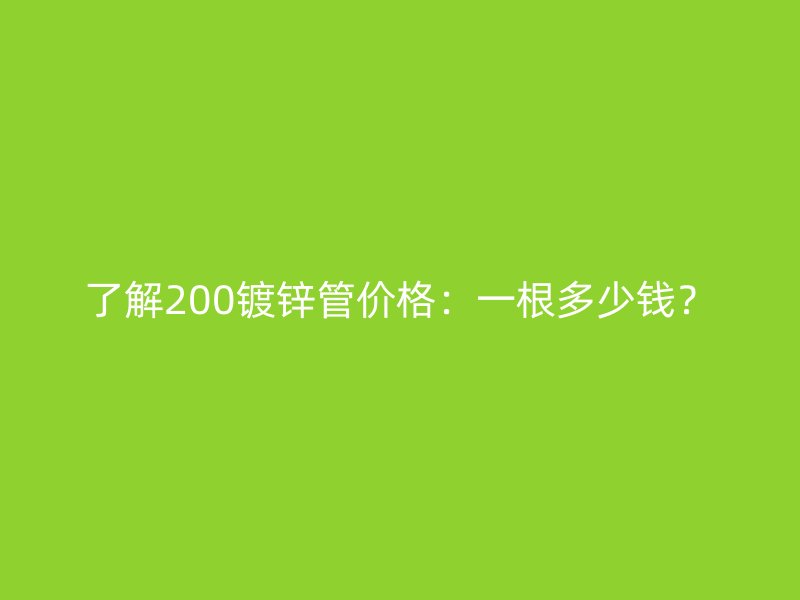 了解200鍍鋅管價格：一根多少錢？