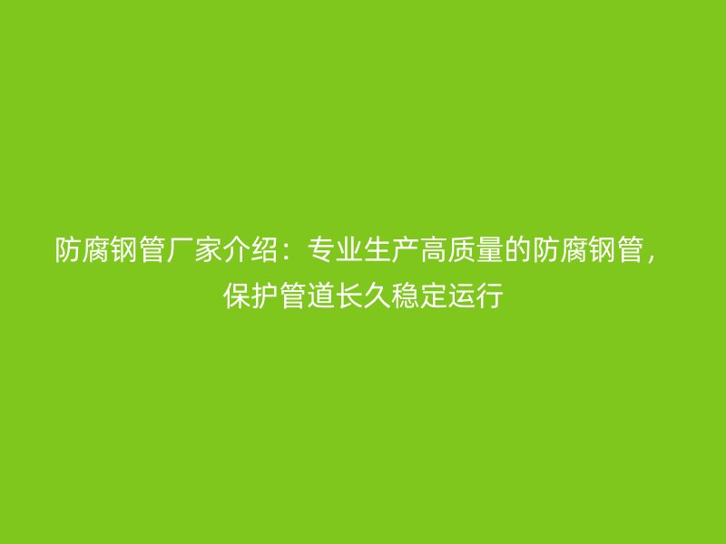 防腐鋼管廠家介紹:專業生產高質量的防腐鋼管,保護管道長久穩定運行