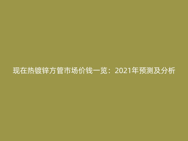 現(xiàn)在熱鍍鋅方管市場(chǎng)價(jià)錢一覽:2021年預(yù)測(cè)及分析