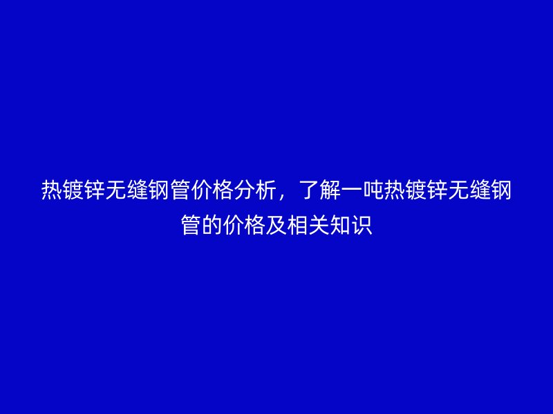 熱鍍鋅無縫鋼管價格分析,了解一噸熱鍍鋅無縫鋼管的價格及相關知識