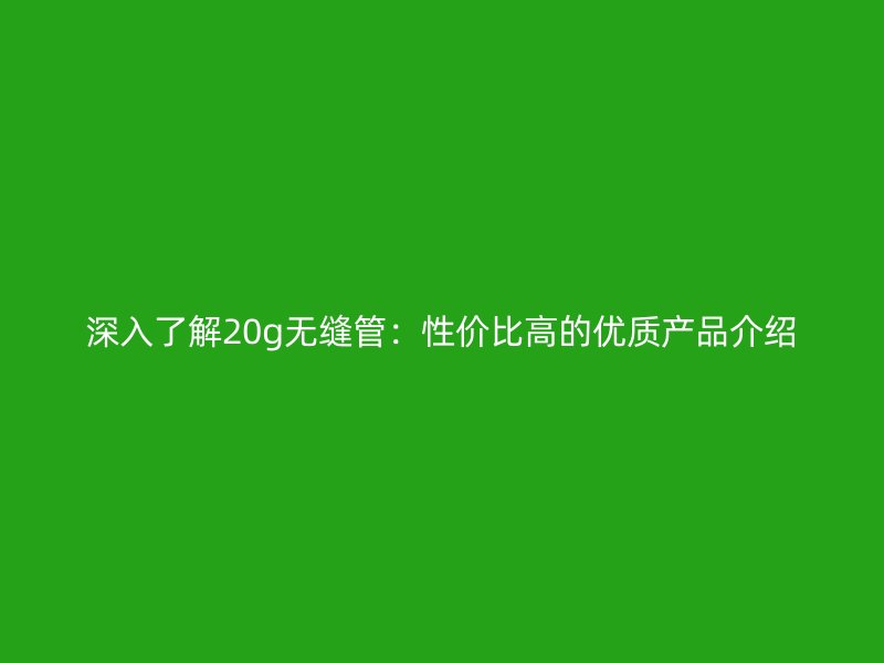 深入了解20g無縫管:性價比高的優質產品介紹