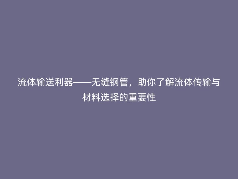 流體輸送利器——無縫鋼管，助你了解流體傳輸與材料選擇的重要性