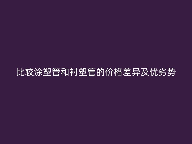 比較涂塑管和襯塑管的價格差異及優劣勢