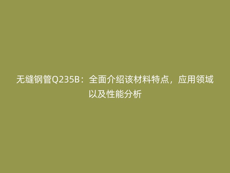 無縫鋼管Q235B:全面介紹該材料特點,應(yīng)用領(lǐng)域以及性能分析