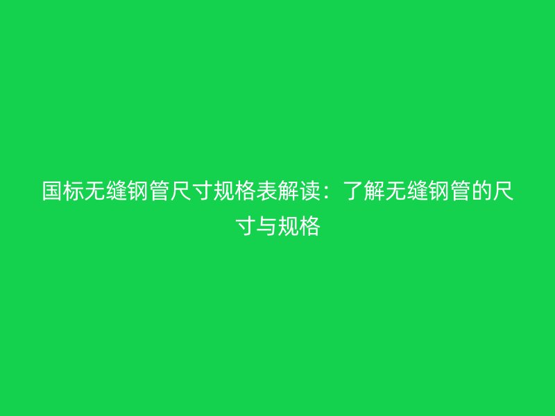 國標(biāo)無縫鋼管尺寸規(guī)格表解讀：了解無縫鋼管的尺寸與規(guī)格