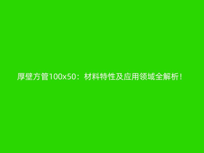 厚壁方管100x50：材料特性及應用領域全解析！