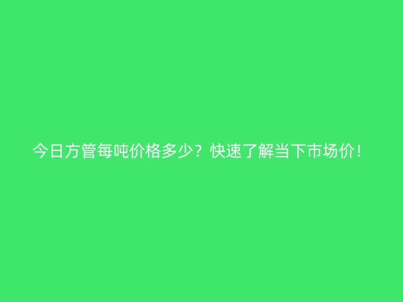今日方管每噸價格多少?快速了解當下市場價!