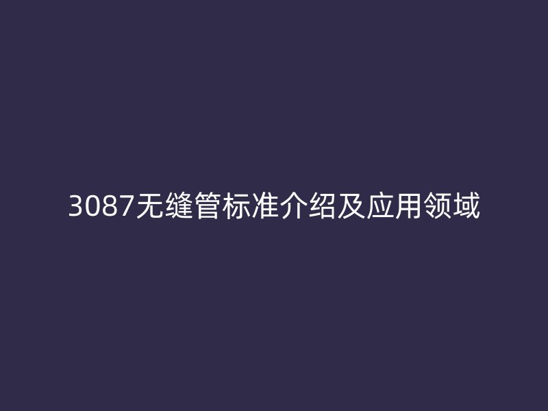 3087無縫管標(biāo)準(zhǔn)介紹及應(yīng)用領(lǐng)域