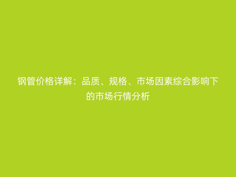 鋼管價格詳解:品質、規格、市場因素綜合影響下的市場行情分析