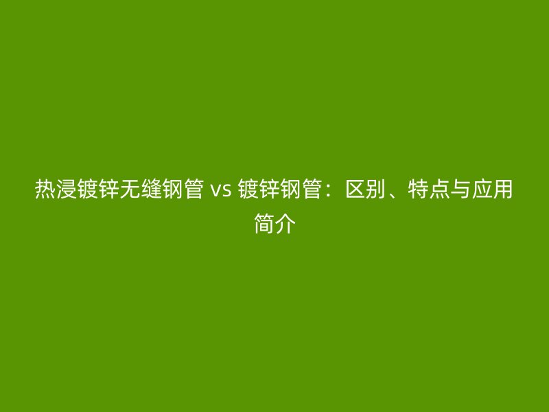 熱浸鍍鋅無縫鋼管 vs 鍍鋅鋼管：區(qū)別、特點(diǎn)與應(yīng)用簡(jiǎn)介