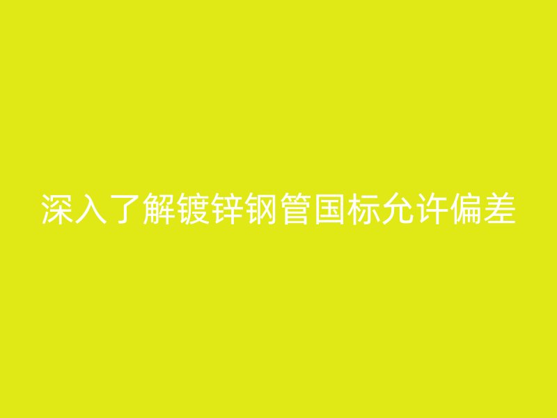 深入了解鍍鋅鋼管國(guó)標(biāo)允許偏差
