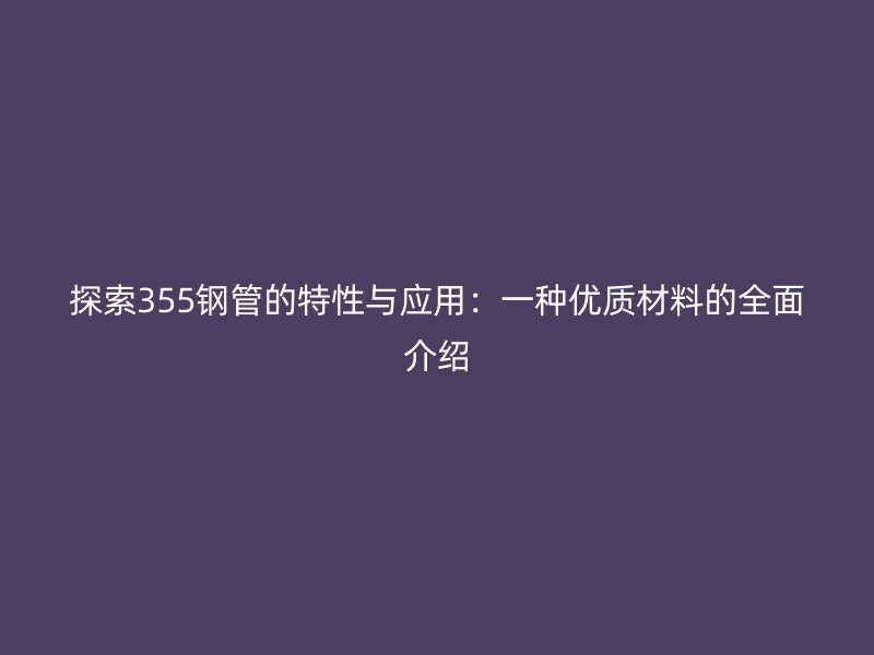 探索355鋼管的特性與應用:一種優質材料的全面介紹