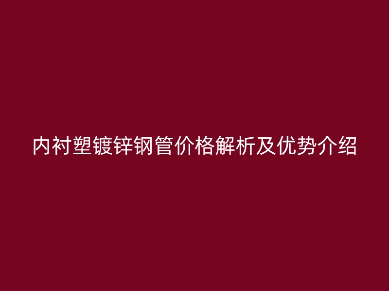內襯塑鍍鋅鋼管價格解析及優勢介紹