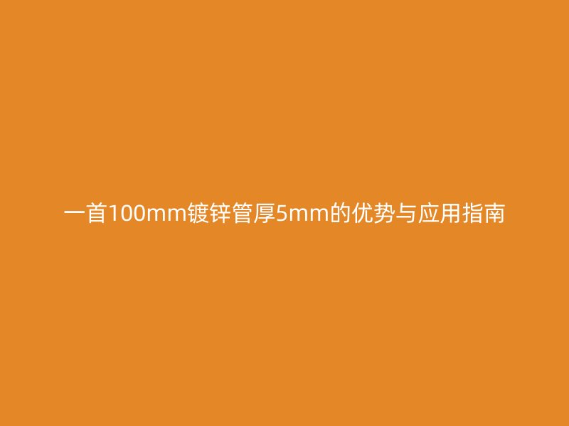 一首100mm鍍鋅管厚5mm的優(yōu)勢與應用指南
