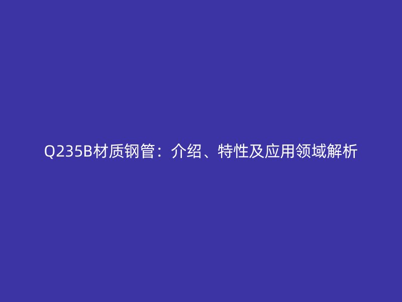 Q235B材質(zhì)鋼管：介紹、特性及應用領域解析