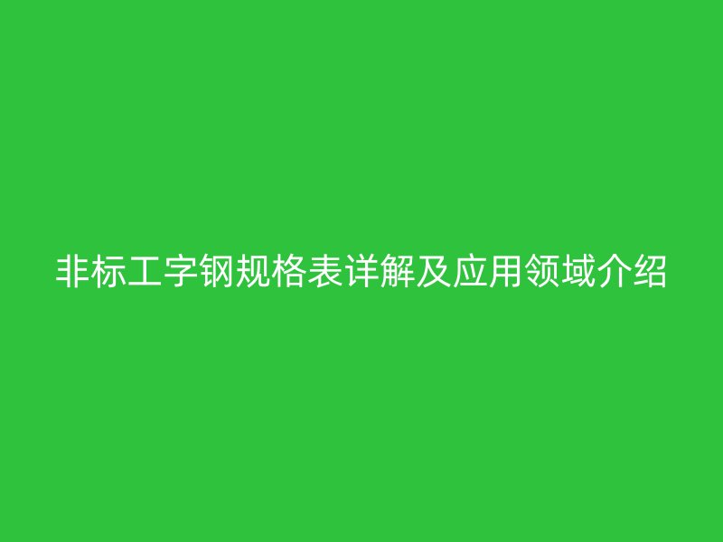 非標工字鋼規格表詳解及應用領域介紹