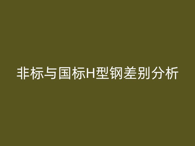非標(biāo)與國標(biāo)H型鋼差別分析