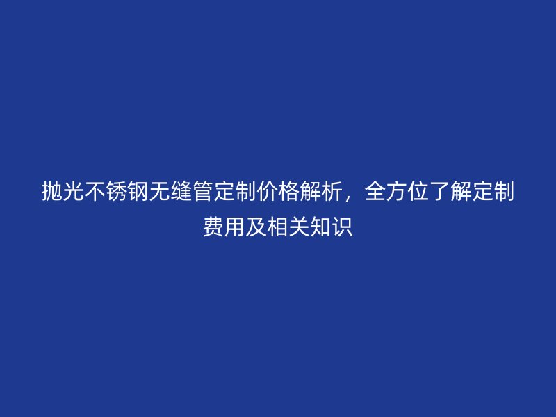 拋光不銹鋼無縫管定制價格解析，全方位了解定制費用及相關知識