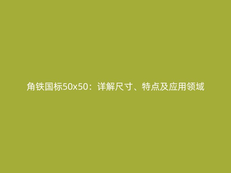 角鐵國標50x50：詳解尺寸、特點及應用領域