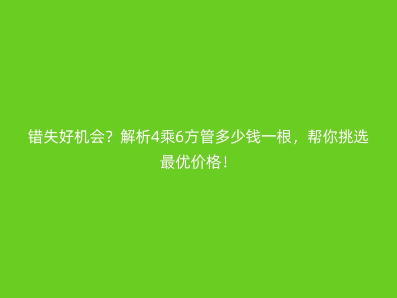 錯失好機會？解析4乘6方管多少錢一根，幫你挑選最優價格！