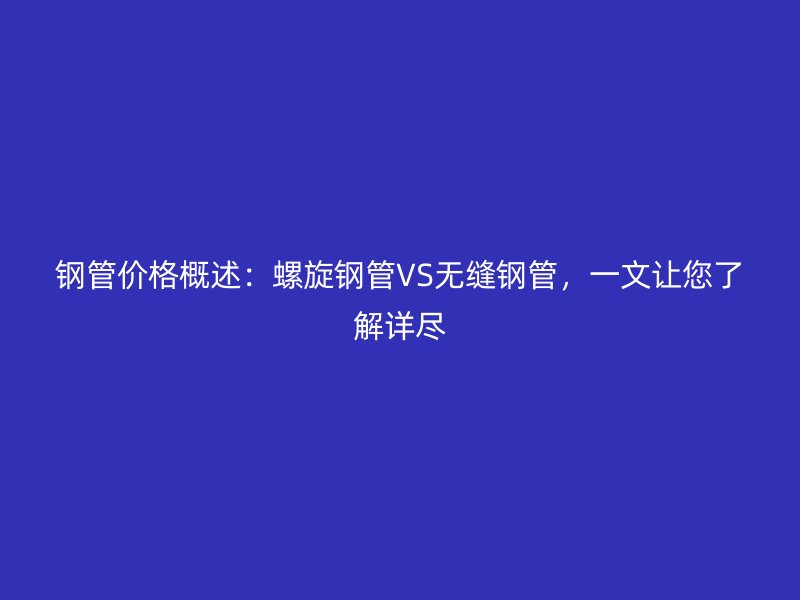 鋼管價格概述：螺旋鋼管VS無縫鋼管，一文讓您了解詳盡