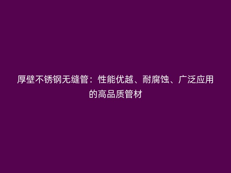 厚壁不銹鋼無縫管：性能優越、耐腐蝕、廣泛應用的高品質管材