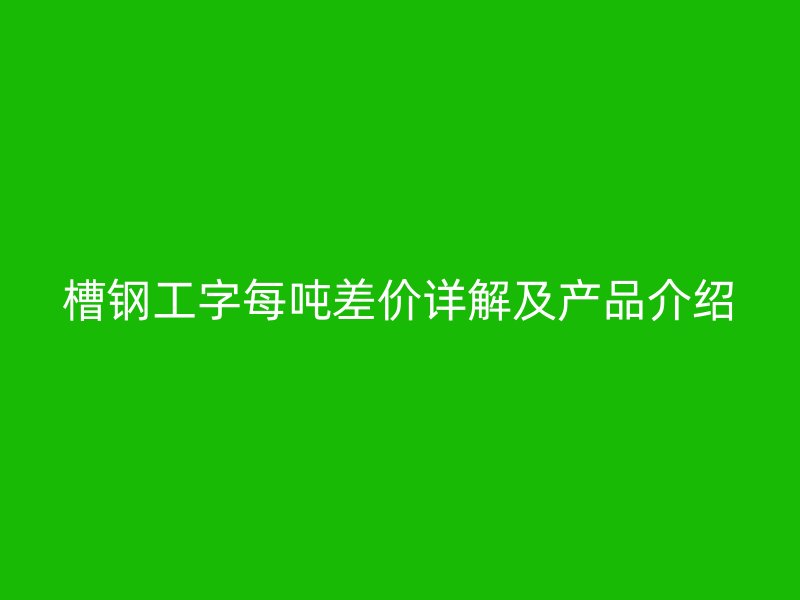 槽鋼工字每噸差價詳解及產品介紹
