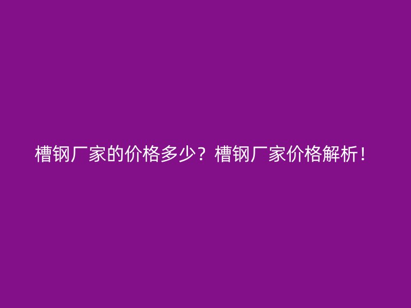 槽鋼廠家的價格多少？槽鋼廠家價格解析！