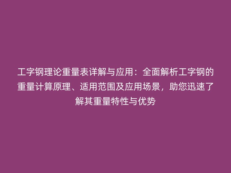 工字鋼理論重量表詳解與應用：全面解析工字鋼的重量計算原理、適用范圍及應用場景，助您迅速了解其重量特性與優勢