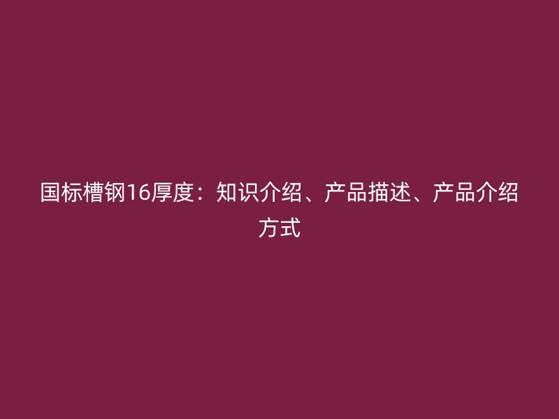 國標槽鋼16厚度:知識介紹、產品描述、產品介紹方式