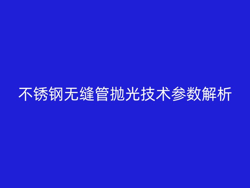 不銹鋼無(wú)縫管拋光技術(shù)參數(shù)解析