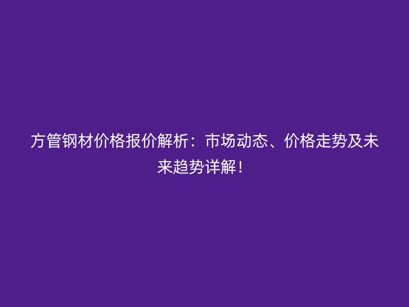 方管鋼材價格報價解析：市場動態(tài)、價格走勢及未來趨勢詳解！