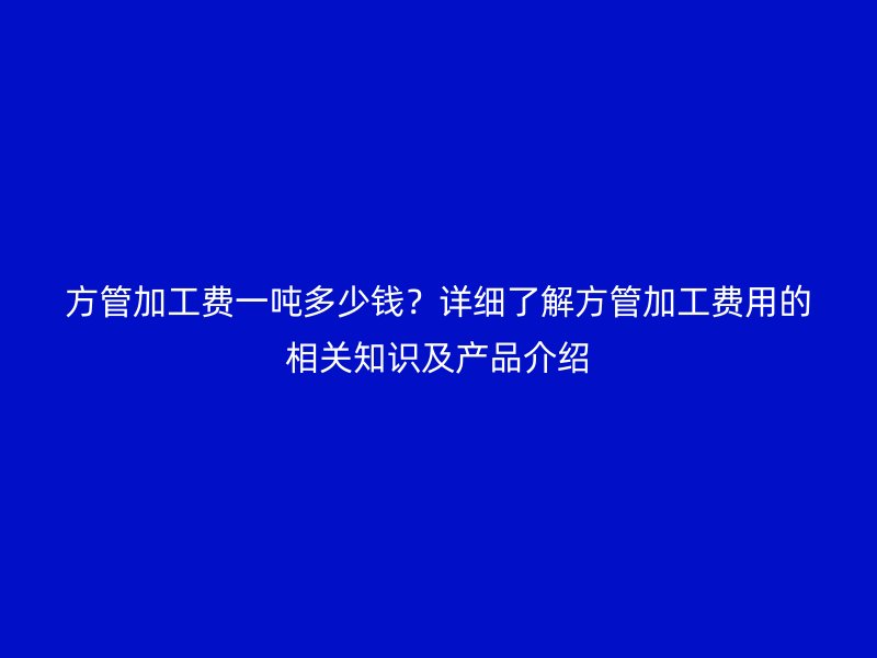方管加工費(fèi)一噸多少錢？詳細(xì)了解方管加工費(fèi)用的相關(guān)知識(shí)及產(chǎn)品介紹