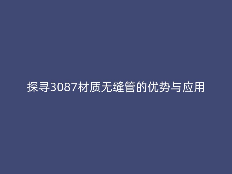 探尋3087材質無縫管的優勢與應用