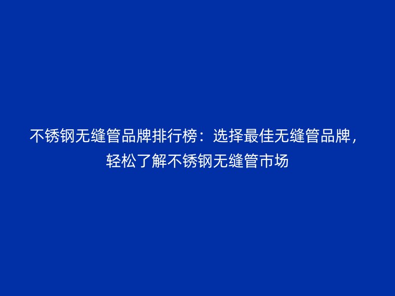 不銹鋼無縫管品牌排行榜：選擇最佳無縫管品牌，輕松了解不銹鋼無縫管市場