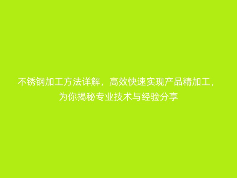 不銹鋼加工方法詳解，高效快速實現產品精加工，為你揭秘專業技術與經驗分享