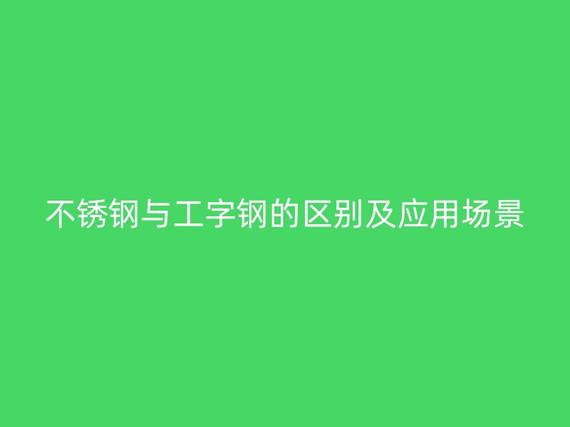不銹鋼與工字鋼的區別及應用場景