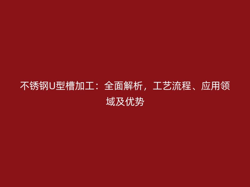 不銹鋼U型槽加工：全面解析，工藝流程、應(yīng)用領(lǐng)域及優(yōu)勢(shì)
