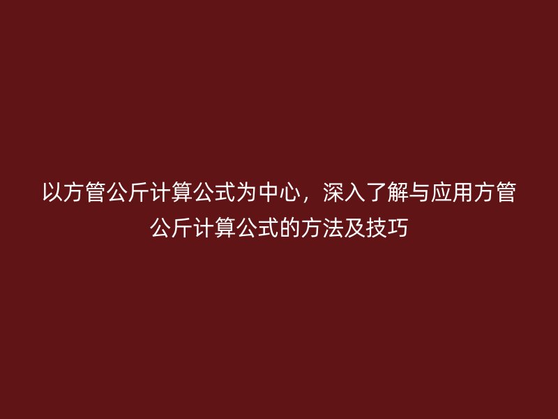 以方管公斤計算公式為中心,深入了解與應用方管公斤計算公式的方法及技巧