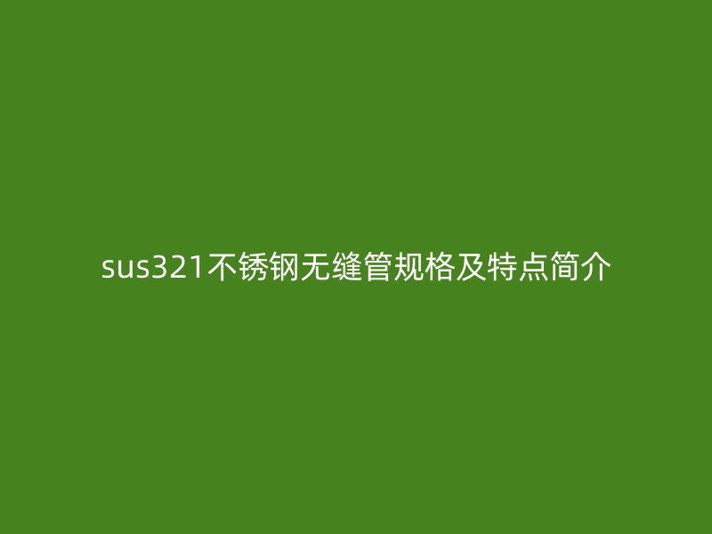 sus321不銹鋼無(wú)縫管規(guī)格及特點(diǎn)簡(jiǎn)介