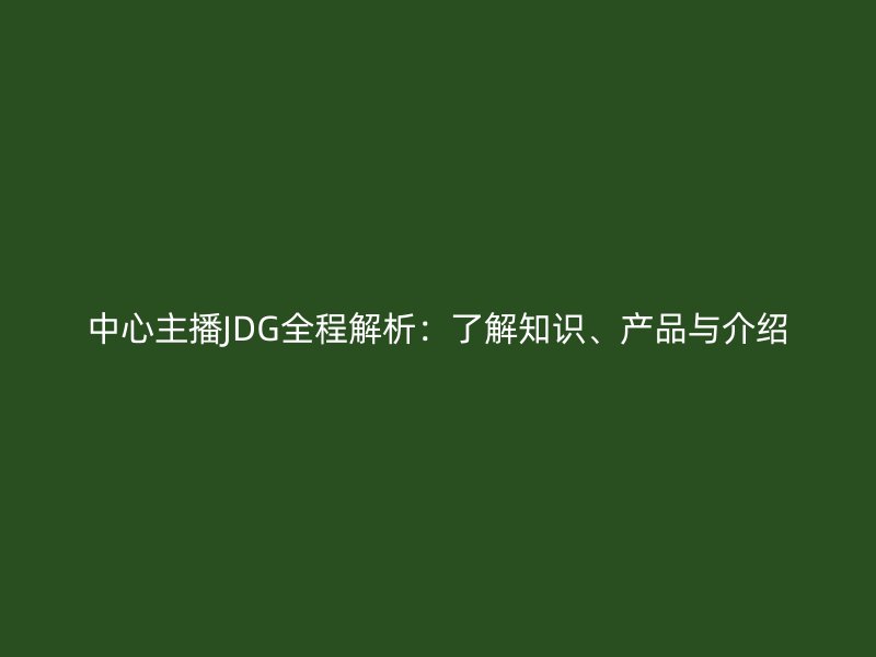 中心主播JDG全程解析：了解知識、產品與介紹