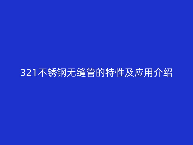 321不銹鋼無縫管的特性及應用介紹