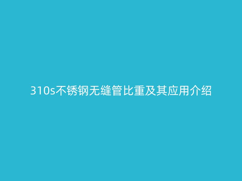 310s不銹鋼無縫管比重及其應用介紹