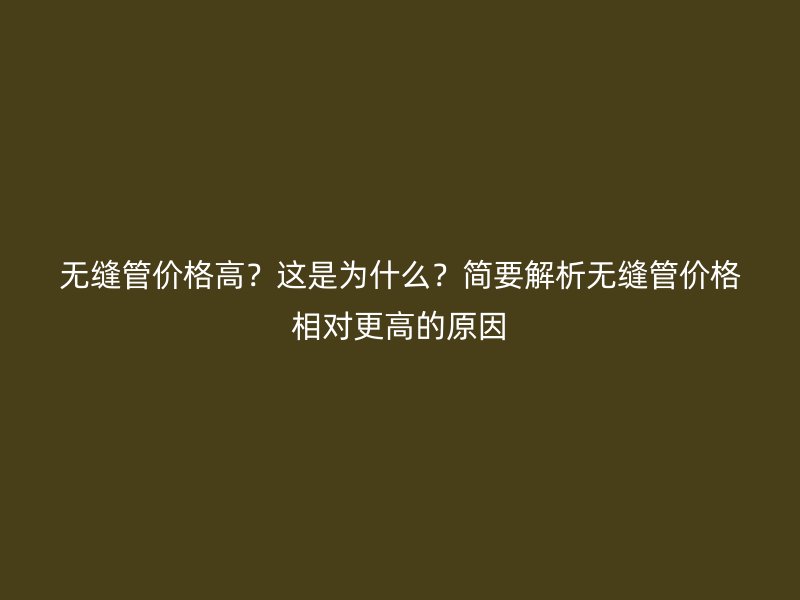 無縫管價格高？這是為什么？簡要解析無縫管價格相對更高的原因