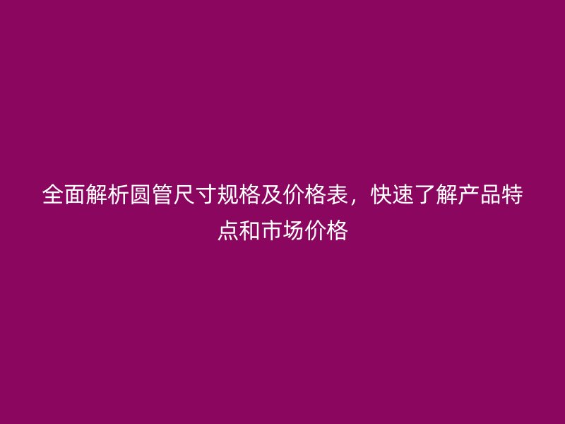 全面解析圓管尺寸規格及價格表，快速了解產品特點和市場價格
