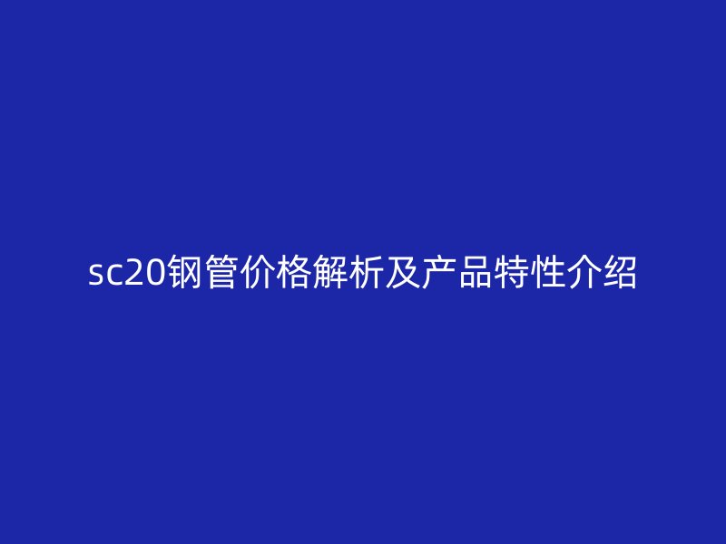 sc20鋼管價格解析及產品特性介紹